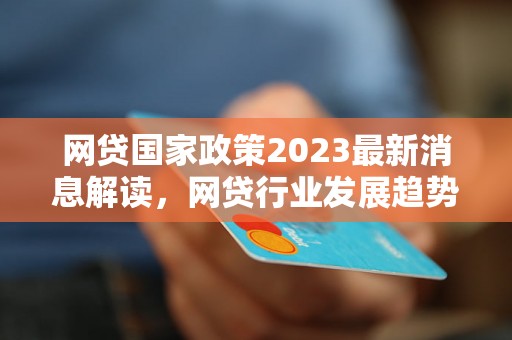 网贷国家政策2023最新消息解读，网贷行业发展趋势分析