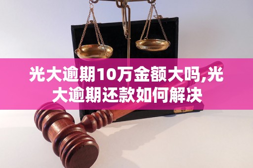 光大逾期10万金额大吗,光大逾期还款如何解决