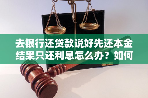 去银行还贷款说好先还本金结果只还利息怎么办？如何正确还清贷款？