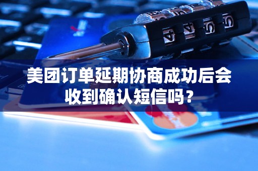 美团订单延期协商成功后会收到确认短信吗？