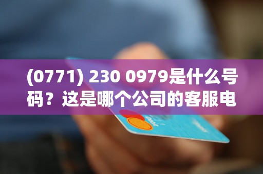 (0771) 230 0979是什么号码？这是哪个公司的客服电话？