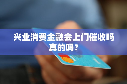 兴业消费金融会上门催收吗真的吗？