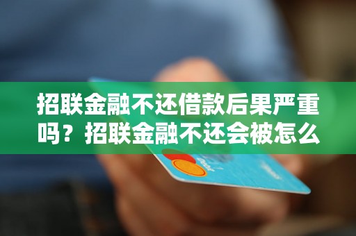 招联金融不还借款后果严重吗？招联金融不还会被怎么处理？