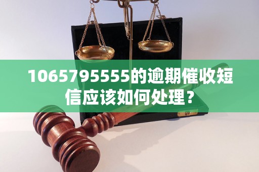 1065795555的逾期催收短信应该如何处理？