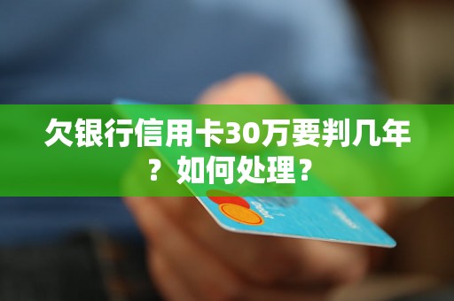 欠银行信用卡30万要判几年？如何处理？