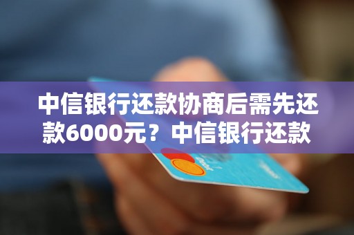 中信银行还款协商后需先还款6000元？中信银行还款要求解析