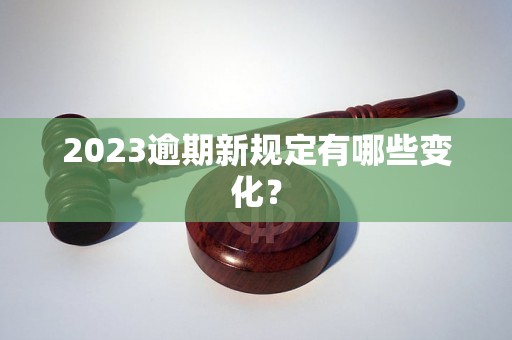 2023逾期新规定有哪些变化？