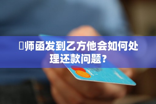 葎师函发到乙方他会如何处理还款问题？