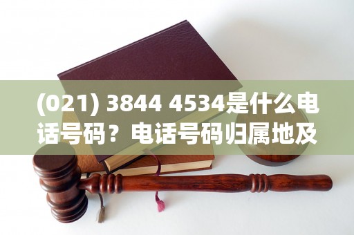 (021) 3844 4534是什么电话号码？电话号码归属地及相关信息查询