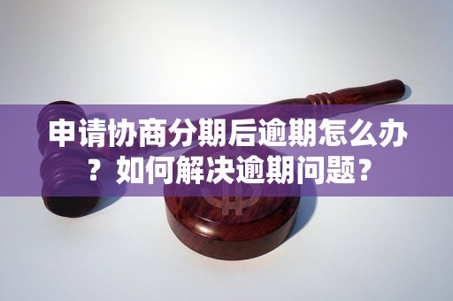 申请协商分期后逾期怎么办？如何解决逾期问题？