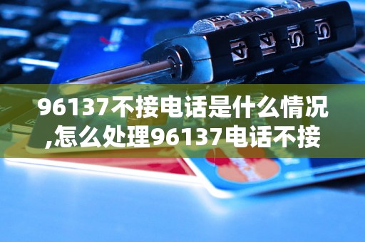 96137不接电话是什么情况,怎么处理96137电话不接情况