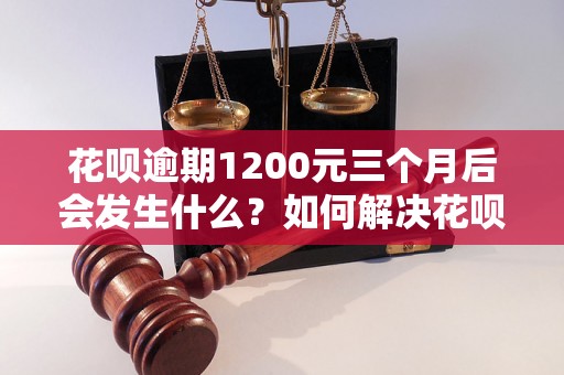 花呗逾期1200元三个月后会发生什么？如何解决花呗逾期问题？