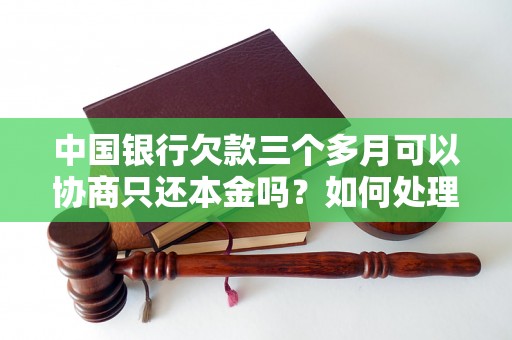 中国银行欠款三个多月可以协商只还本金吗？如何处理？