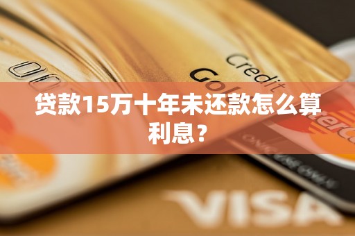 贷款15万十年未还款怎么算利息？