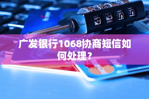 广发银行1068协商短信如何处理？