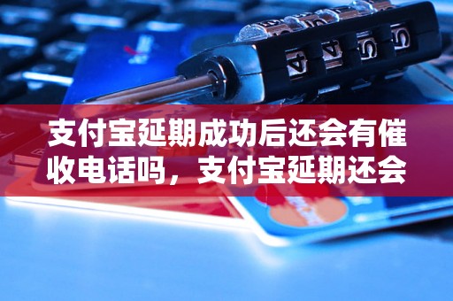 支付宝延期成功后还会有催收电话吗，支付宝延期还会影响信用吗