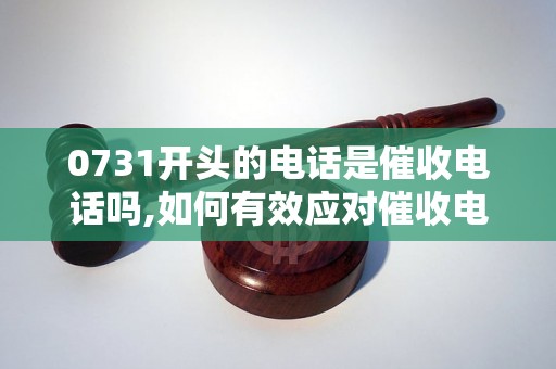 0731开头的电话是催收电话吗,如何有效应对催收电话