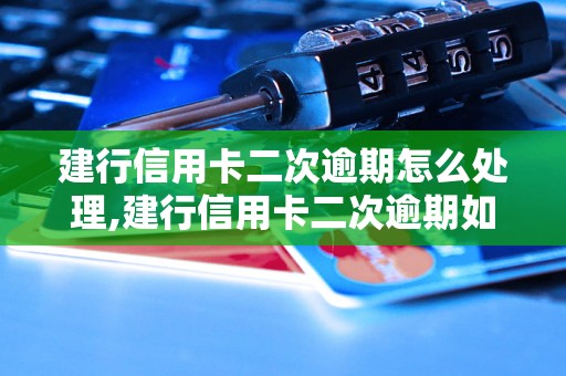 建行信用卡二次逾期怎么处理,建行信用卡二次逾期如何协商还款