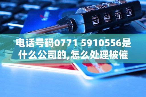 电话号码0771 5910556是什么公司的,怎么处理被催收电话