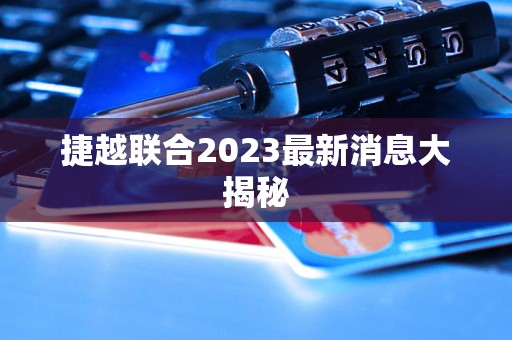 捷越联合2023最新消息大揭秘