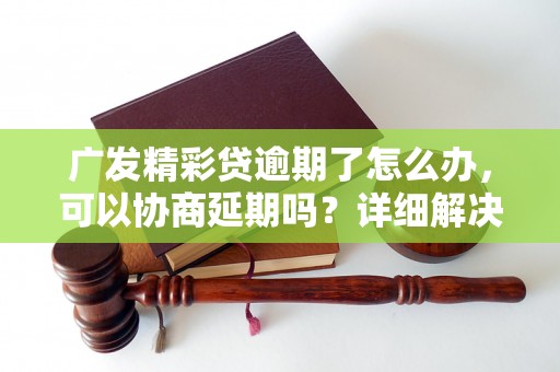 广发精彩贷逾期了怎么办，可以协商延期吗？详细解决方案介绍