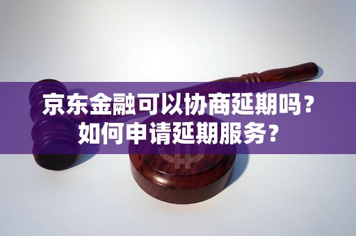 京东金融可以协商延期吗？如何申请延期服务？