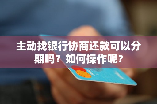 主动找银行协商还款可以分期吗？如何操作呢？