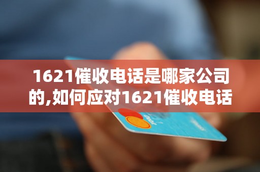 1621催收电话是哪家公司的,如何应对1621催收电话