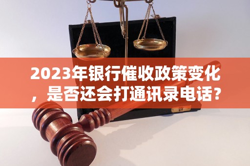 2023年银行催收政策变化，是否还会打通讯录电话？