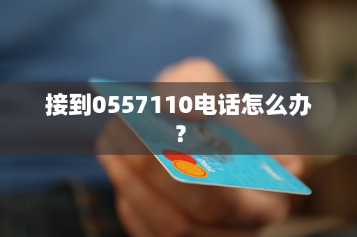 接到0557110电话怎么办？