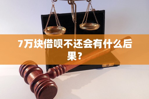 7万块借呗不还会有什么后果？