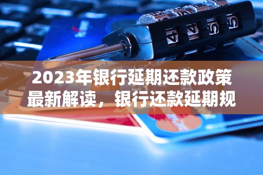 2023年银行延期还款政策最新解读，银行还款延期规定详解