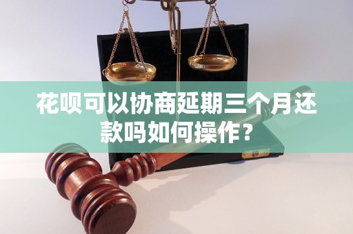 花呗可以协商延期三个月还款吗如何操作？