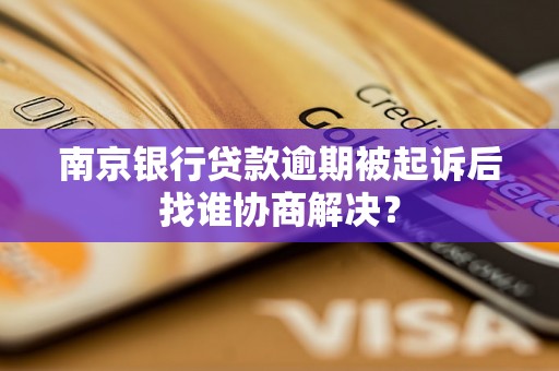 南京银行贷款逾期被起诉后找谁协商解决？