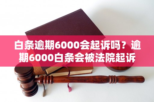 白条逾期6000会起诉吗？逾期6000白条会被法院起诉吗？