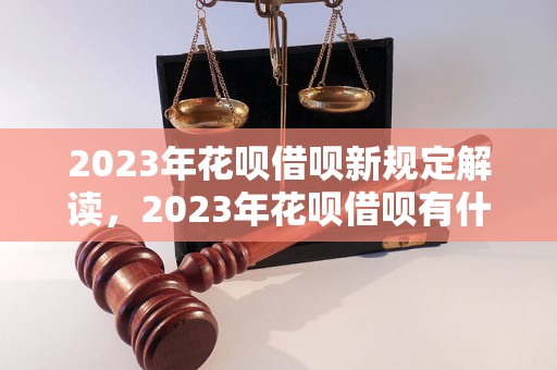 2023年花呗借呗新规定解读，2023年花呗借呗有什么变化