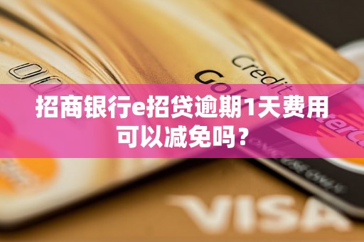 招商银行e招贷逾期1天费用可以减免吗？