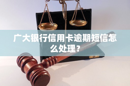 广大银行信用卡逾期短信怎么处理？