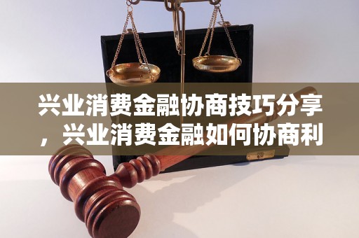 兴业消费金融协商技巧分享，兴业消费金融如何协商利率