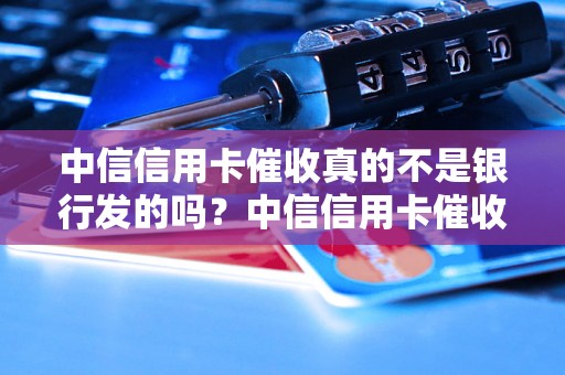 中信信用卡催收真的不是银行发的吗？中信信用卡催收真假怎么判断？