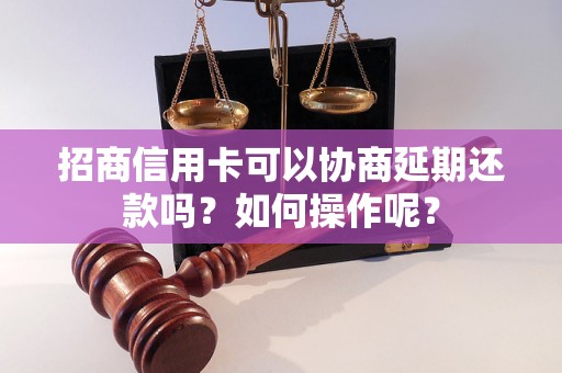 招商信用卡可以协商延期还款吗？如何操作呢？