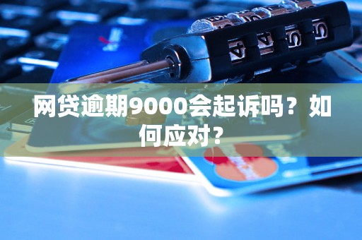 网贷逾期9000会起诉吗？如何应对？