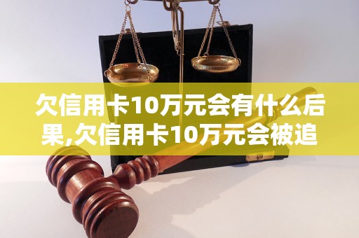 欠信用卡10万元会有什么后果,欠信用卡10万元会被追究法律责任吗