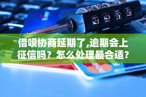 借呗协商延期了,逾期会上征信吗？怎么处理最合适？