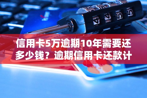 信用卡5万逾期10年需要还多少钱？逾期信用卡还款计算方法