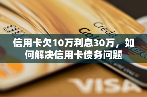 信用卡欠10万利息30万，如何解决信用卡债务问题