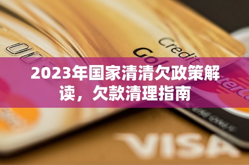 2023年国家清清欠政策解读，欠款清理指南