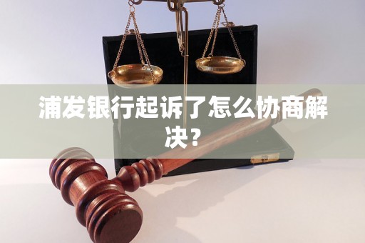 浦发银行起诉了怎么协商解决？