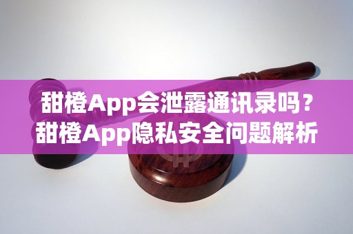 甜橙App会泄露通讯录吗？甜橙App隐私安全问题解析