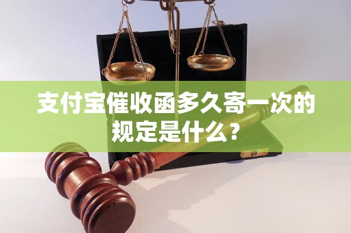 支付宝催收函多久寄一次的规定是什么？